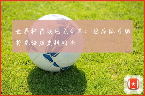 世界杯首战地点公布：这座体育场将见证历史性对决