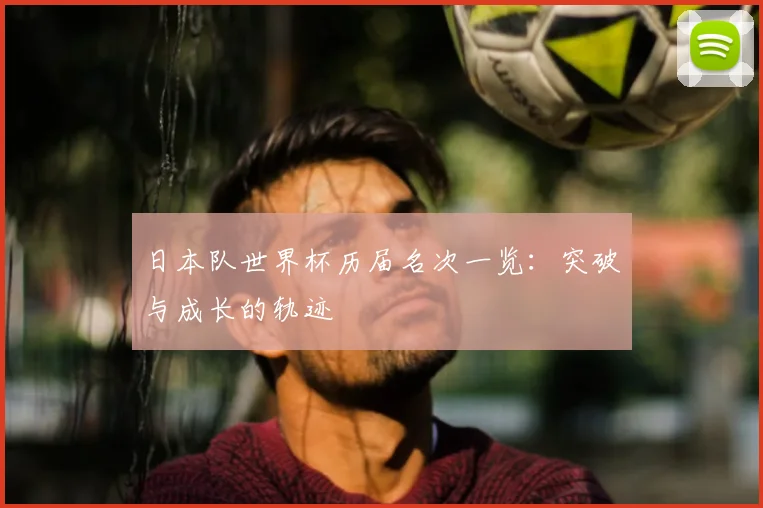 日本队世界杯历届名次一览：突破与成长的轨迹