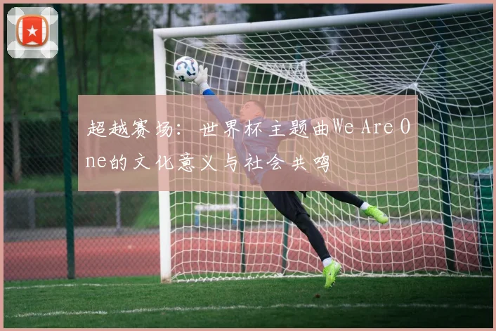 超越赛场：世界杯主题曲We Are One的文化意义与社会共鸣