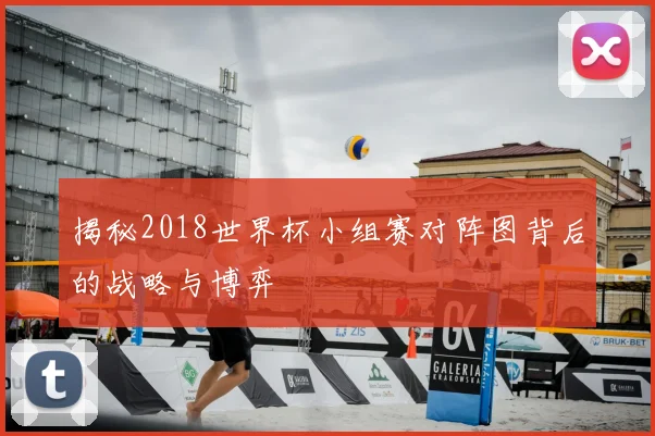 揭秘2018世界杯小组赛对阵图背后的战略与博弈