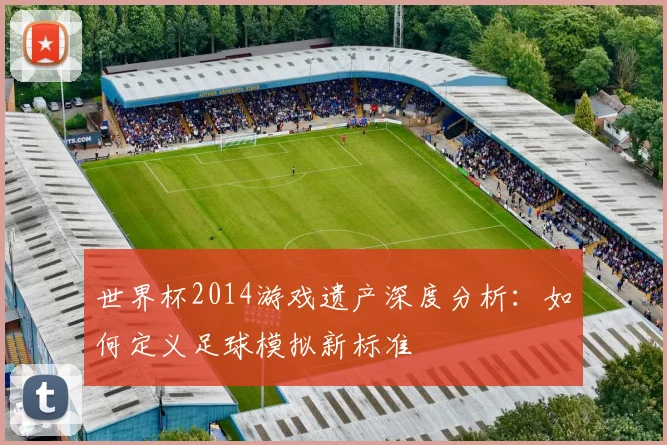 世界杯2014游戏遗产深度分析:如何定义足球模拟新标准