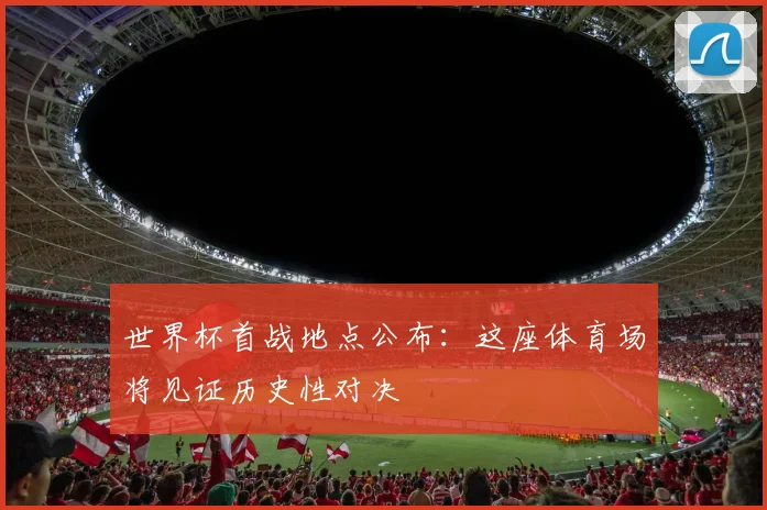 世界杯首战地点公布：这座体育场将见证历史性对决