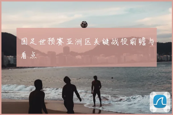 国足世预赛亚洲区关键战役前瞻与看点