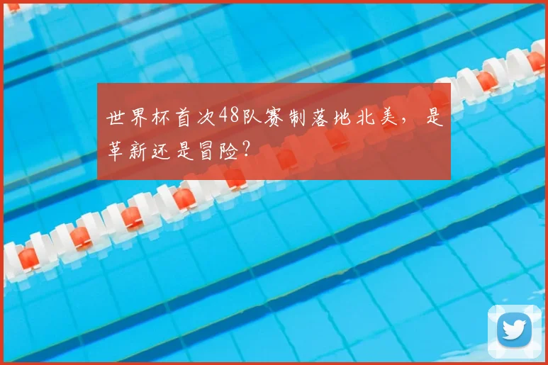 世界杯首次48队赛制落地北美，是革新还是冒险？