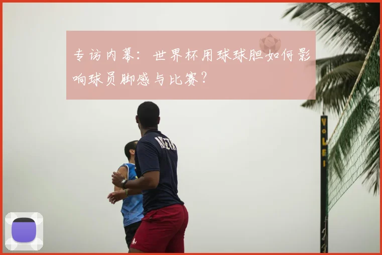 专访内幕：世界杯用球球胆如何影响球员脚感与比赛？