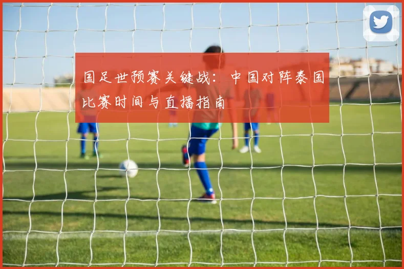 国足世预赛关键战：中国对阵泰国比赛时间与直播指南