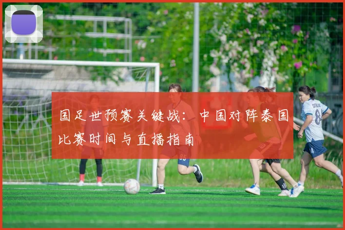国足世预赛关键战：中国对阵泰国比赛时间与直播指南