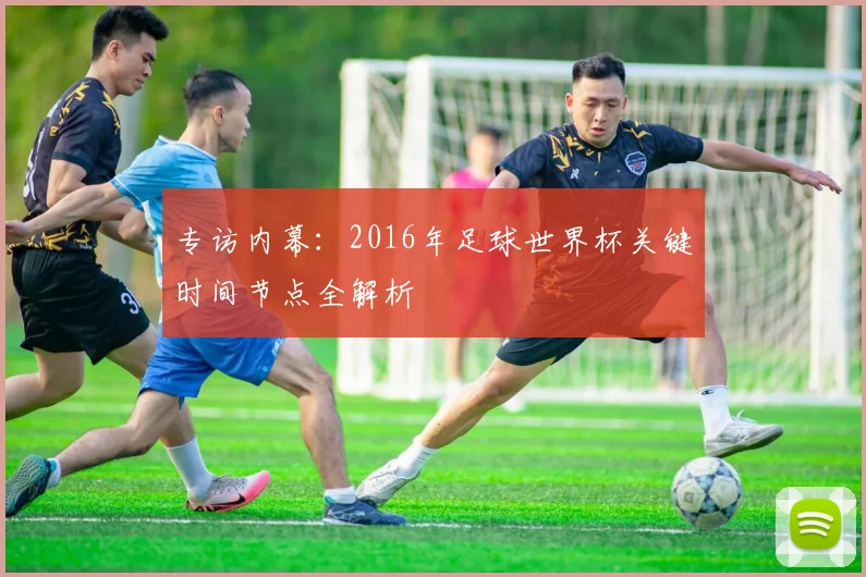 专访内幕：2016年足球世界杯关键时间节点全解析