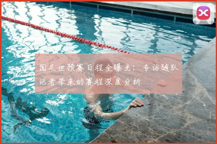国足世预赛日程全曝光：专访随队记者带来的赛程深度分析
