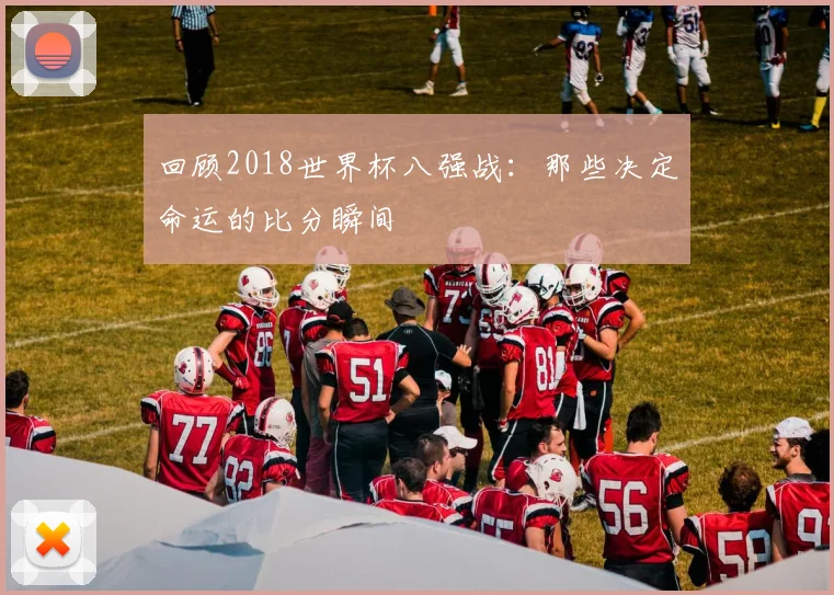 回顾2018世界杯八强战：那些决定命运的比分瞬间