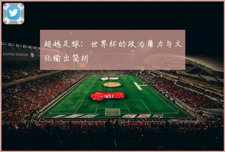 超越足球：世界杯的政治角力与文化输出简析