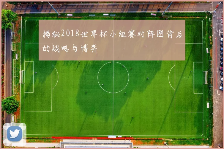 揭秘2018世界杯小组赛对阵图背后的战略与博弈