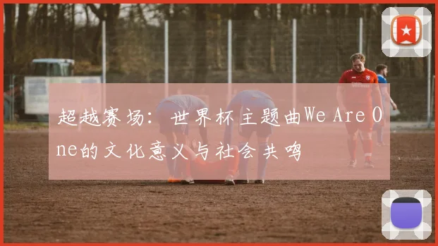 超越赛场：世界杯主题曲We Are One的文化意义与社会共鸣