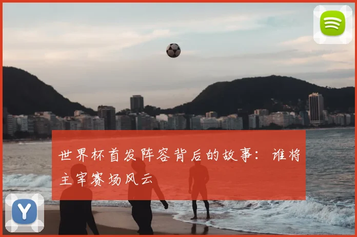 世界杯首发阵容背后的故事：谁将主宰赛场风云