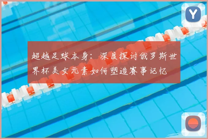 超越足球本身：深度探讨俄罗斯世界杯美女元素如何塑造赛事记忆
