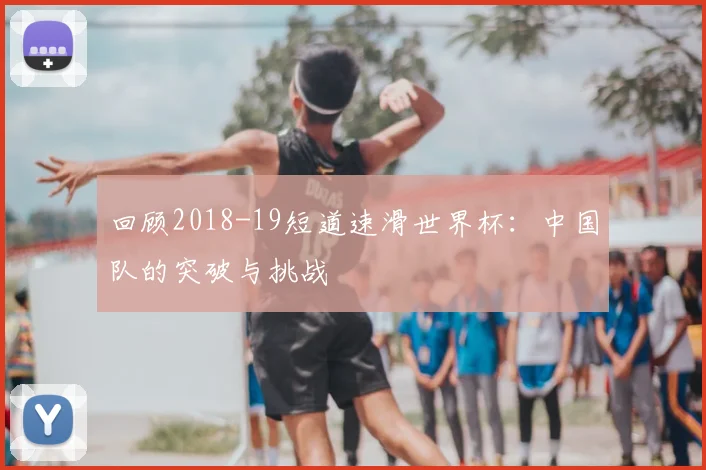 回顾2018-19短道速滑世界杯:中国队的突破与挑战