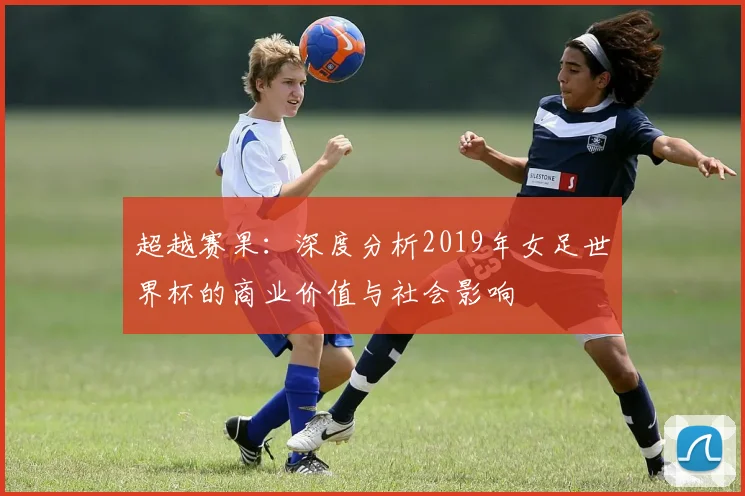 超越赛果：深度分析2019年女足世界杯的商业价值与社会影响