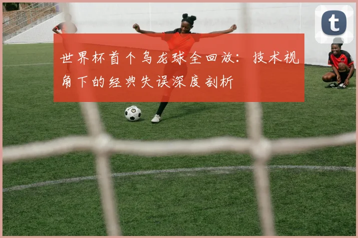 世界杯首个乌龙球全回放：技术视角下的经典失误深度剖析