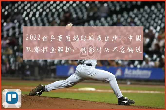 2022世乒赛直播时间表出炉：中国队赛程全解析，精彩对决不容错过