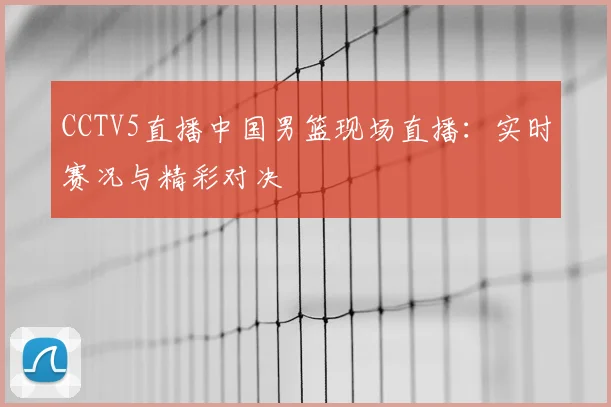 CCTV5直播中国男篮现场直播:实时赛况与精彩对决