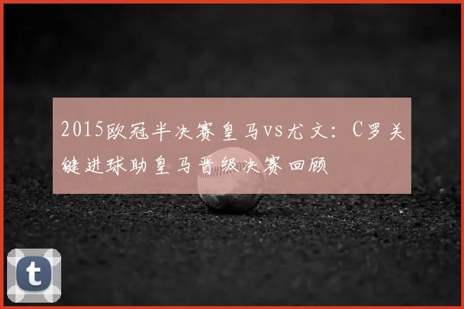 2015欧冠半决赛皇马vs尤文：C罗关键进球助皇马晋级决赛回顾