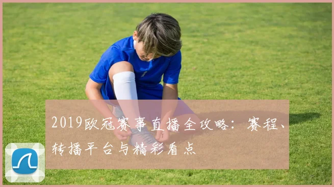 2019欧冠赛事直播全攻略：赛程、转播平台与精彩看点