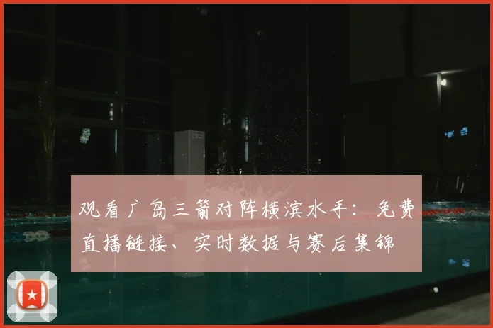 观看广岛三箭对阵横滨水手：免费直播链接、实时数据与赛后集锦
