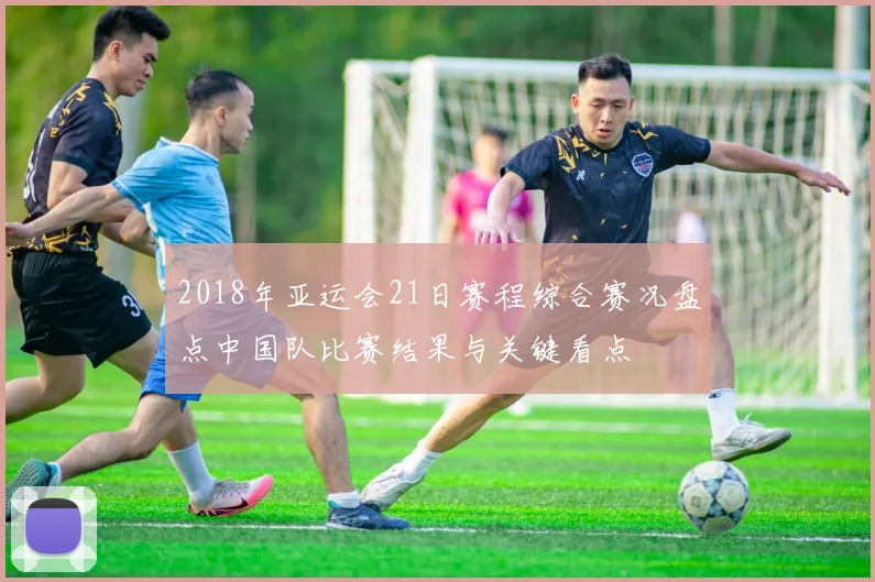 2018年亚运会21日赛程综合赛况盘点中国队比赛结果与关键看点