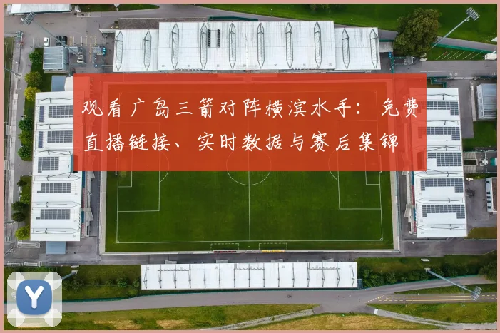 观看广岛三箭对阵横滨水手:免费直播链接、实时数据与赛后集锦
