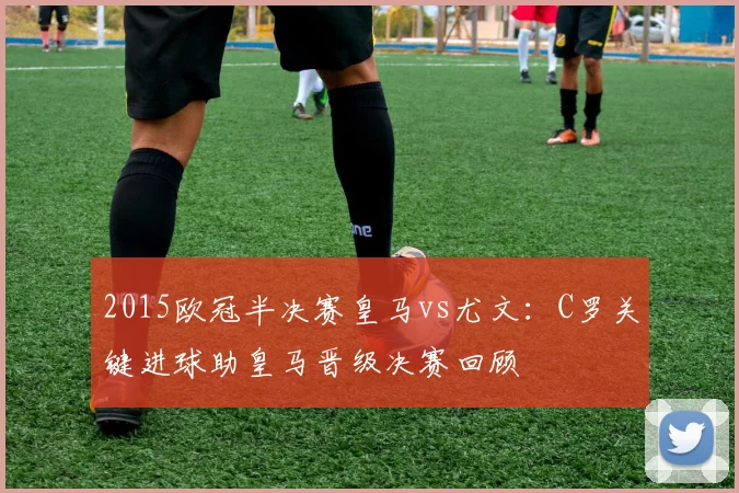 2015欧冠半决赛皇马vs尤文：C罗关键进球助皇马晋级决赛回顾