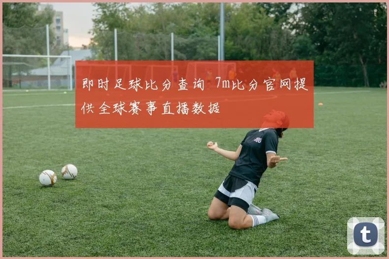 即时足球比分查询 7m比分官网提供全球赛事直播数据