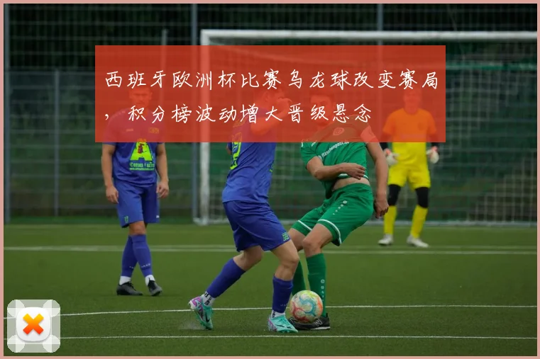 西班牙欧洲杯比赛乌龙球改变赛局，积分榜波动增大晋级悬念