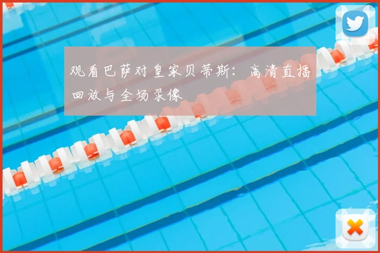 观看巴萨对皇家贝蒂斯：高清直播回放与全场录像