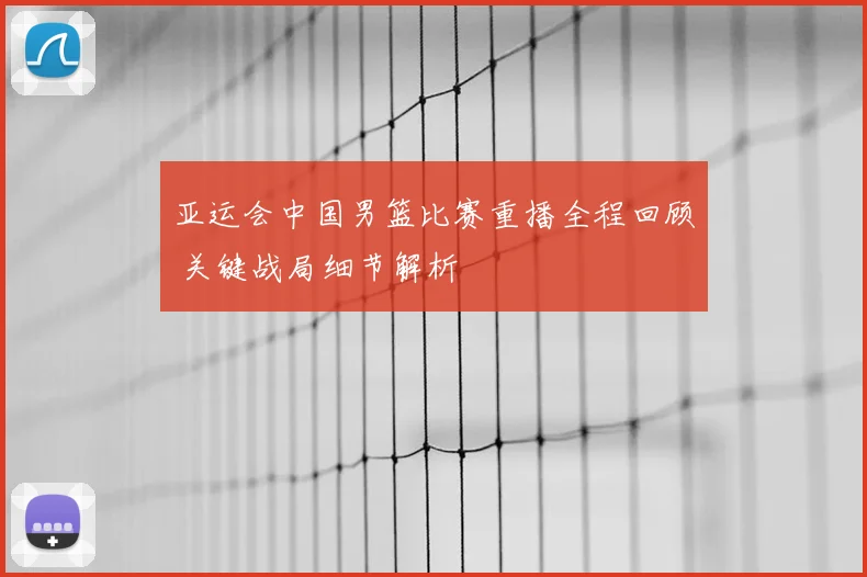 亚运会中国男篮比赛重播全程回顾 关键战局细节解析
