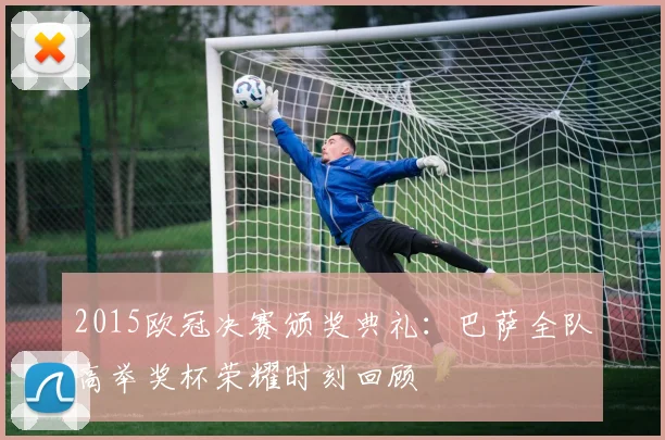 2015欧冠决赛颁奖典礼：巴萨全队高举奖杯荣耀时刻回顾