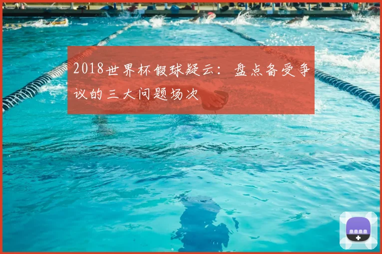 2018世界杯假球疑云:盘点备受争议的三大问题场次