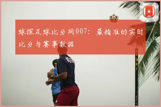 球探足球比分网007：最精准的实时比分与赛事数据