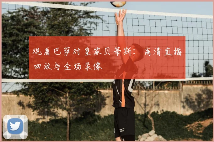 观看巴萨对皇家贝蒂斯：高清直播回放与全场录像