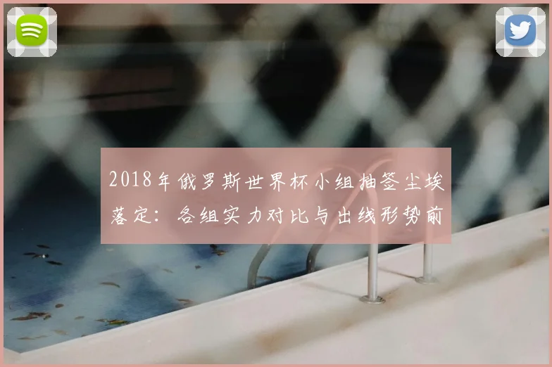 2018年俄罗斯世界杯小组抽签尘埃落定：各组实力对比与出线形势前瞻