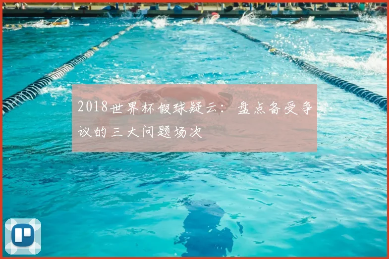 2018世界杯假球疑云：盘点备受争议的三大问题场次