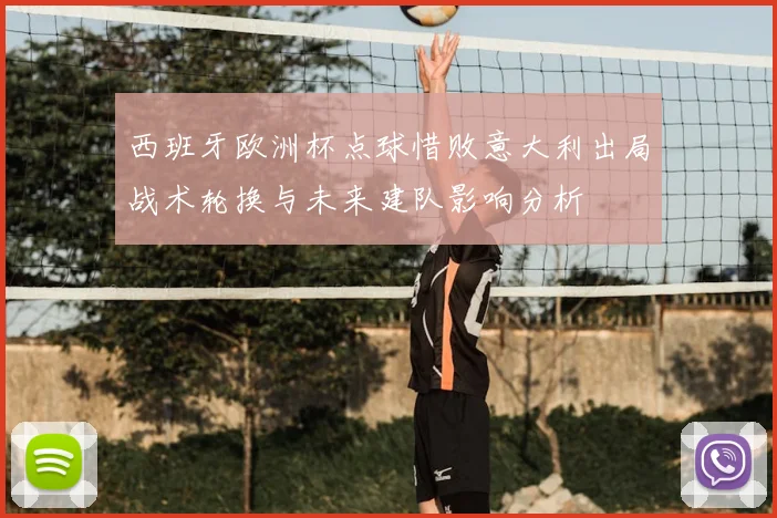 西班牙欧洲杯点球惜败意大利出局战术轮换与未来建队影响分析