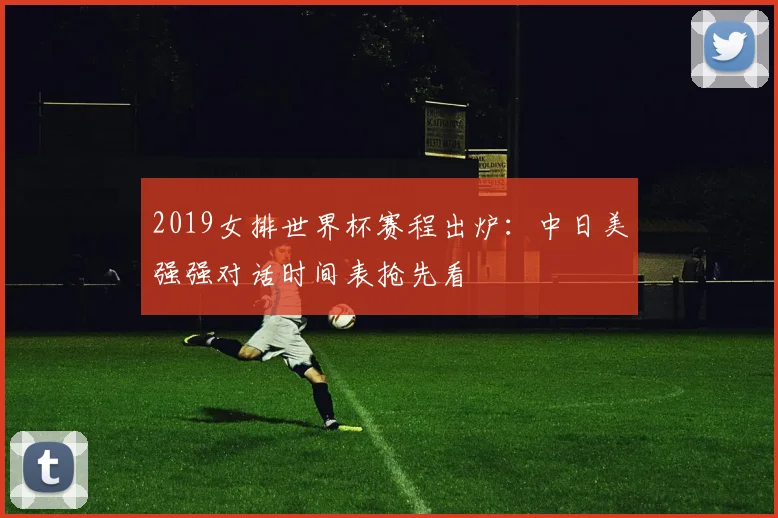 2019女排世界杯赛程出炉:中日美强强对话时间表抢先看