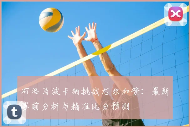 布洛马波卡纳挑战尤尔加登：最新赛前分析与精准比分预测