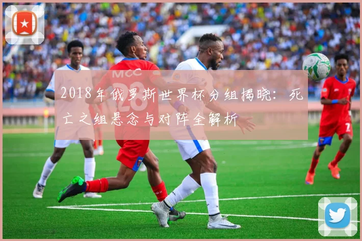 2018年俄罗斯世界杯分组揭晓:死亡之组悬念与对阵全解析