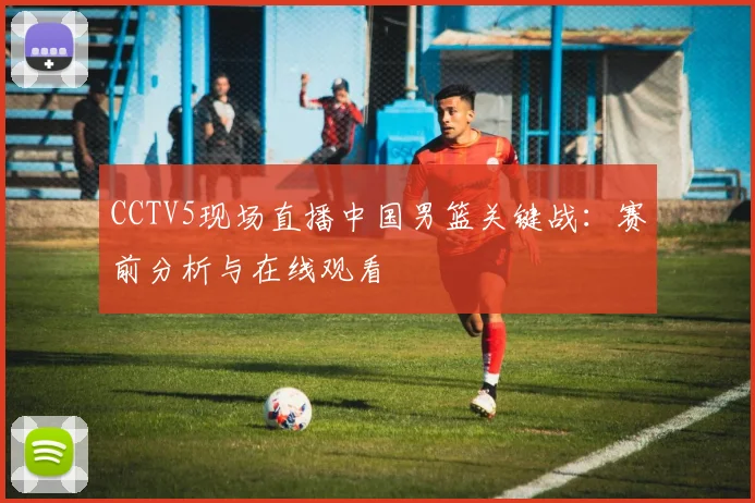 CCTV5现场直播中国男篮关键战:赛前分析与在线观看