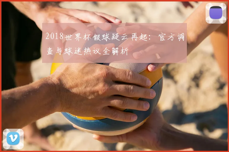 2018世界杯假球疑云再起：官方调查与球迷热议全解析