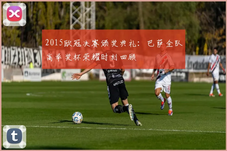 2015欧冠决赛颁奖典礼：巴萨全队高举奖杯荣耀时刻回顾