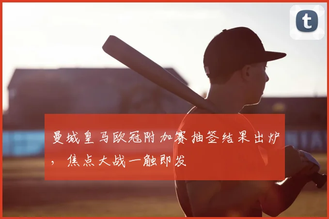 曼城皇马欧冠附加赛抽签结果出炉,焦点大战一触即发