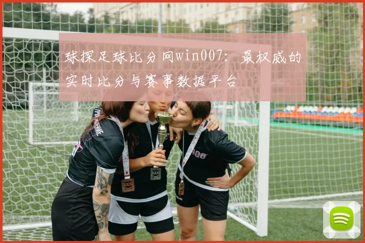 球探足球比分网win007：最权威的实时比分与赛事数据平台