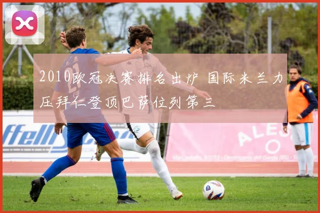 2010欧冠决赛排名出炉 国际米兰力压拜仁登顶巴萨位列第三